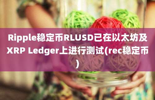 Ripple稳定币RLUSD已在以太坊及XRP Ledger上进行测试(rec稳定币)