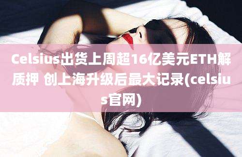 Celsius出货上周超16亿美元ETH解质押 创上海升级后最大记录(celsius官网)