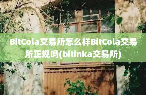 BitCola交易所怎么样BitCola交易所正规吗(bitinka交易所)