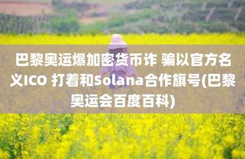 巴黎奥运爆加密货币诈 骗以官方名义ICO 打着和Solana合作旗号(巴黎奥运会百度百科)