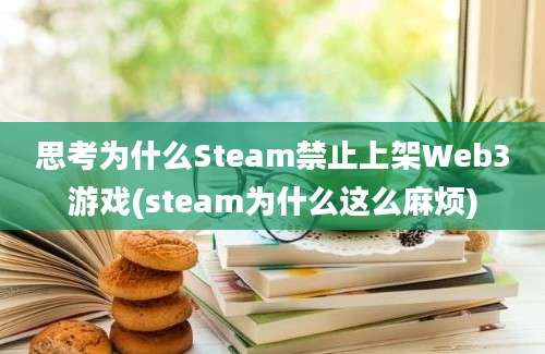 思考为什么Steam禁止上架Web3游戏(steam为什么这么麻烦)