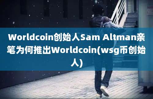 Worldcoin创始人Sam Altman亲笔为何推出Worldcoin(wsg币创始人)