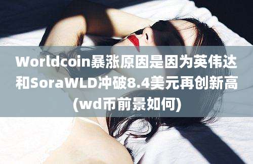 Worldcoin暴涨原因是因为英伟达和SoraWLD冲破8.4美元再创新高(wd币前景如何)