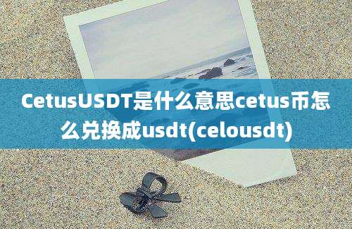 CetusUSDT是什么意思cetus币怎么兑换成usdt(celousdt)