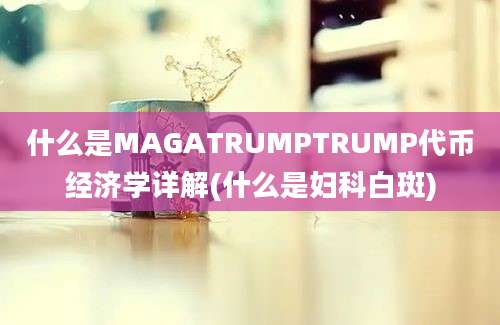 什么是MAGATRUMPTRUMP代币经济学详解(什么是妇科白斑)