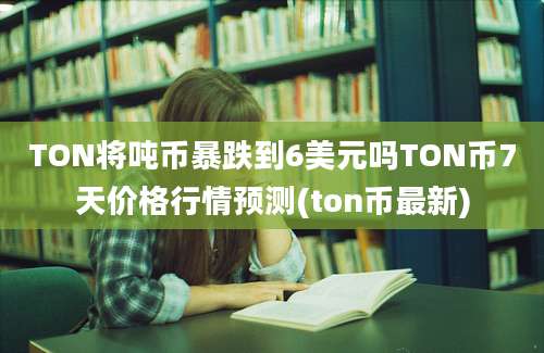 TON将吨币暴跌到6美元吗TON币7天价格行情预测(ton币最新)