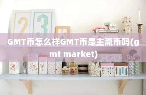 GMT币怎么样GMT币是主流币吗(gmt market)