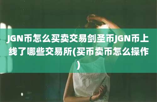 JGN币怎么买卖交易剑圣币JGN币上线了哪些交易所(买币卖币怎么操作)