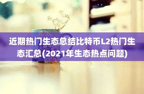 近期热门生态总结比特币L2热门生态汇总(2021年生态热点问题)