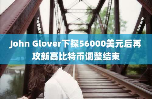 John Glover下探56000美元后再攻新高比特币调整结束