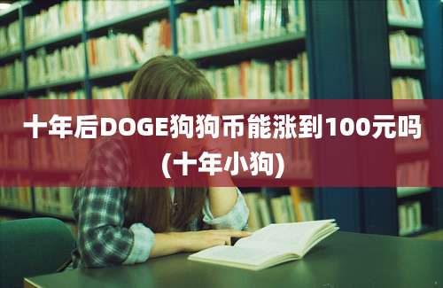 十年后DOGE狗狗币能涨到100元吗(十年小狗)