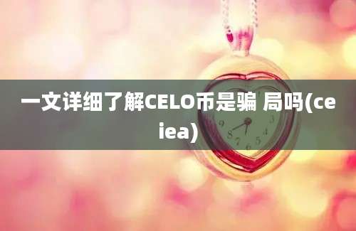 一文详细了解CELO币是骗 局吗(ceiea)