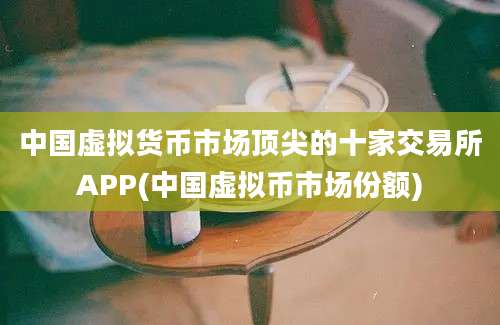 中国虚拟货币市场顶尖的十家交易所APP(中国虚拟币市场份额)