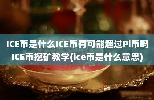 ICE币是什么ICE币有可能超过Pi币吗ICE币挖矿教学(ice币是什么意思)