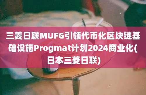 三菱日联MUFG引领代币化区块链基础设施Progmat计划2024商业化(日本三菱日联)