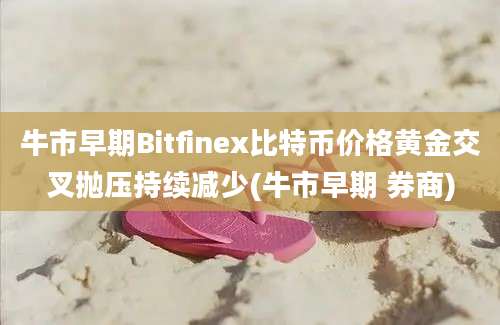 牛市早期Bitfinex比特币价格黄金交叉抛压持续减少(牛市早期 券商)