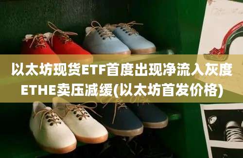 以太坊现货ETF首度出现净流入灰度ETHE卖压减缓(以太坊首发价格)