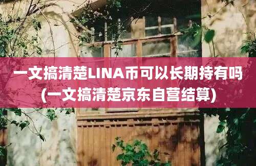 一文搞清楚LINA币可以长期持有吗(一文搞清楚京东自营结算)