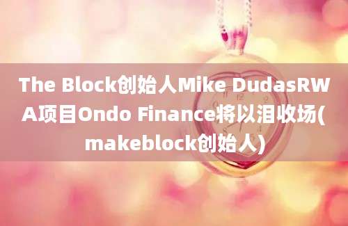 The Block创始人Mike DudasRWA项目Ondo Finance将以泪收场(makeblock创始人)