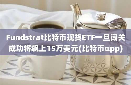 Fundstrat比特币现货ETF一旦闯关成功将飙上15万美元(比特币αpp)