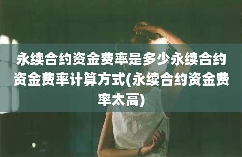 永续合约资金费率是多少永续合约资金费率计算方式(永续合约资金费率太高)