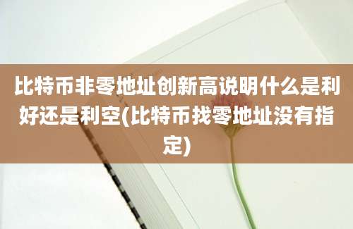 比特币非零地址创新高说明什么是利好还是利空(比特币找零地址没有指定)