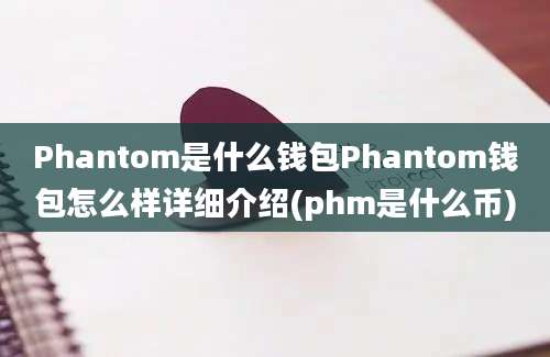 Phantom是什么钱包Phantom钱包怎么样详细介绍(phm是什么币)