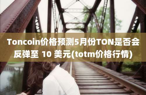 Toncoin价格预测5月份TON是否会反弹至 10 美元(totm价格行情)