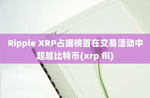 Ripple XRP占据榜首在交易活动中超越比特币(xrp fil)