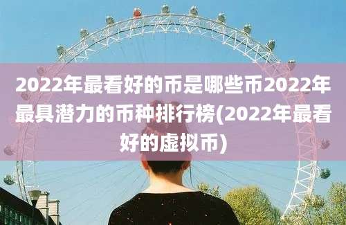 2022年最看好的币是哪些币2022年最具潜力的币种排行榜(2022年最看好的虚拟币)