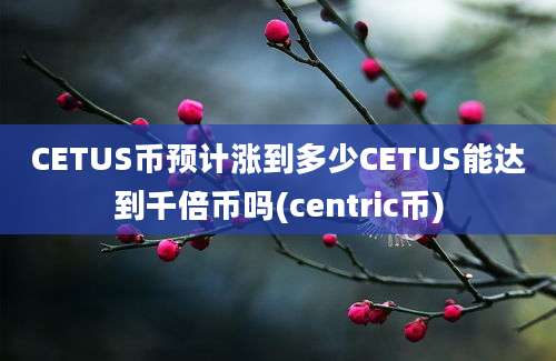 CETUS币预计涨到多少CETUS能达到千倍币吗(centric币)