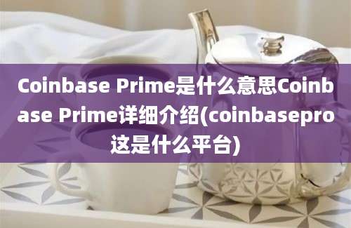 Coinbase Prime是什么意思Coinbase Prime详细介绍(coinbasepro这是什么平台)