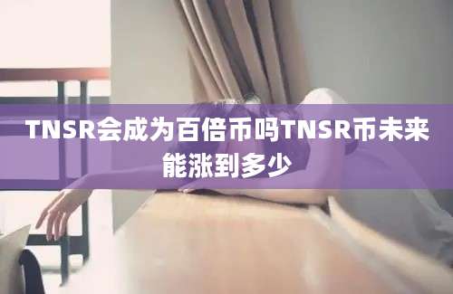 TNSR会成为百倍币吗TNSR币未来能涨到多少