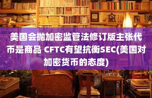 美国会抛加密监管法修订版主张代币是商品 CFTC有望抗衡SEC(美国对加密货币的态度)