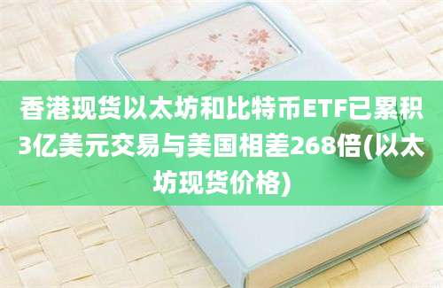 香港现货以太坊和比特币ETF已累积3亿美元交易与美国相差268倍(以太坊现货价格)