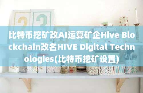 比特币挖矿改AI运算矿企Hive Blockchain改名HIVE Digital Technologies(比特币挖矿设置)