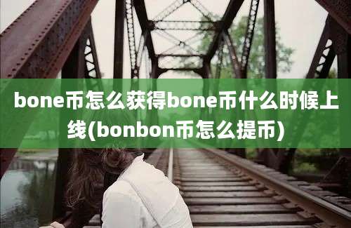 bone币怎么获得bone币什么时候上线(bonbon币怎么提币)