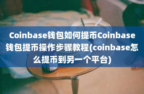 Coinbase钱包如何提币Coinbase钱包提币操作步骤教程(coinbase怎么提币到另一个平台)