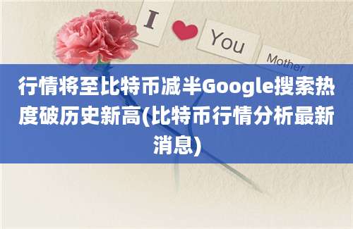 行情将至比特币减半Google搜索热度破历史新高(比特币行情分析最新消息)