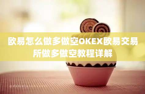 欧易怎么做多做空OKEX欧易交易所做多做空教程详解