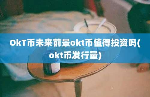 OkT币未来前景okt币值得投资吗(okt币发行量)