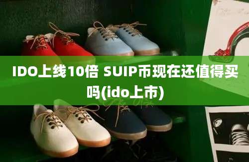 IDO上线10倍 SUIP币现在还值得买吗(ido上市)