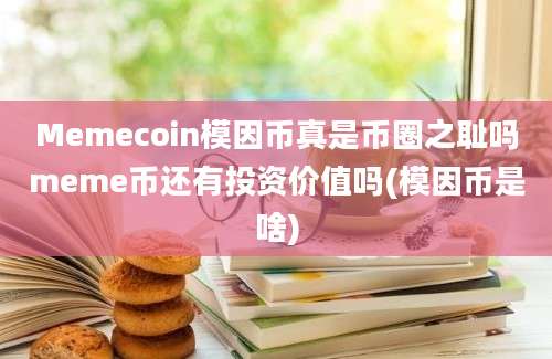 Memecoin模因币真是币圈之耻吗meme币还有投资价值吗(模因币是啥)