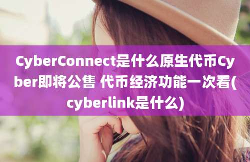 CyberConnect是什么原生代币Cyber即将公售 代币经济功能一次看(cyberlink是什么)