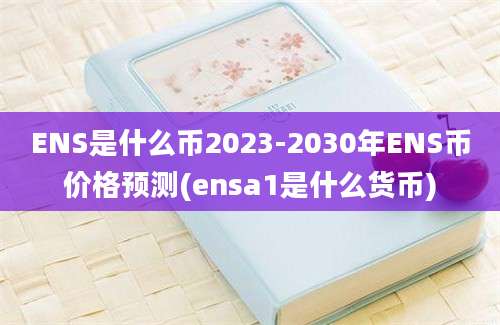 ENS是什么币2023-2030年ENS币价格预测(ensa1是什么货币)