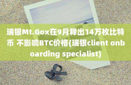 瑞银Mt.Gox在9月释出14万枚比特币 不影响BTC价格(瑞银client onboarding specialist)