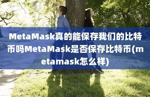 MetaMask真的能保存我们的比特币吗MetaMask是否保存比特币(metamask怎么样)