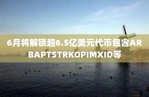 6月将解锁超6.5亿美元代币包含ARBAPTSTRKOPIMXID等