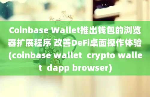 Coinbase Wallet推出钱包的浏览器扩展程序 改善DeFi桌面操作体验(coinbase wallet  crypto wallet  dapp browser)