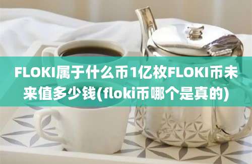 FLOKI属于什么币1亿枚FLOKI币未来值多少钱(floki币哪个是真的)